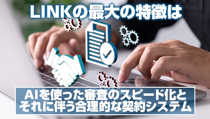 LINK(リンク)の最大の特徴はAIを使った審査のスピード化とそれに伴う合理的な契約システムにある