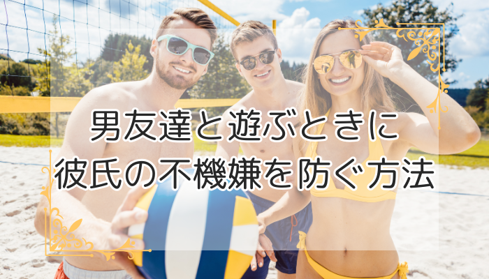 男友達と遊ぶときに彼氏の不機嫌を防ぐ方法